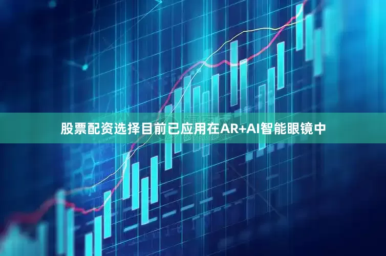 股票配资选择目前已应用在AR+AI智能眼镜中