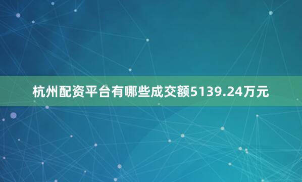 杭州配资平台有哪些成交额5139.24万元