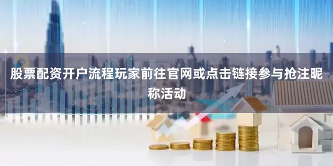 股票配资开户流程玩家前往官网或点击链接参与抢注昵称活动