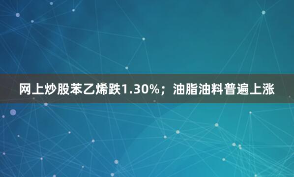 网上炒股苯乙烯跌1.30%；油脂油料普遍上涨