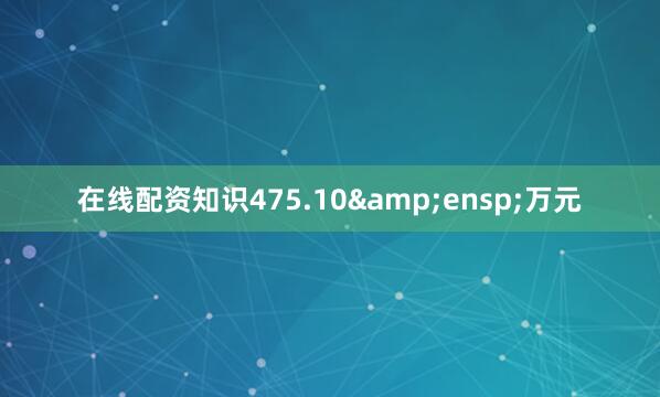 在线配资知识475.10&ensp;万元