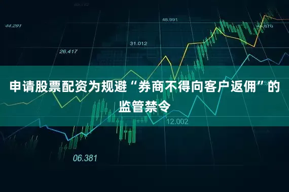 申请股票配资为规避“券商不得向客户返佣”的监管禁令