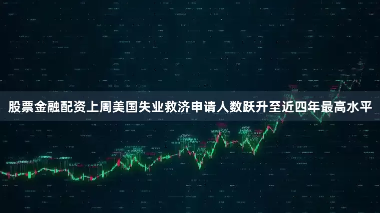 股票金融配资上周美国失业救济申请人数跃升至近四年最高水平