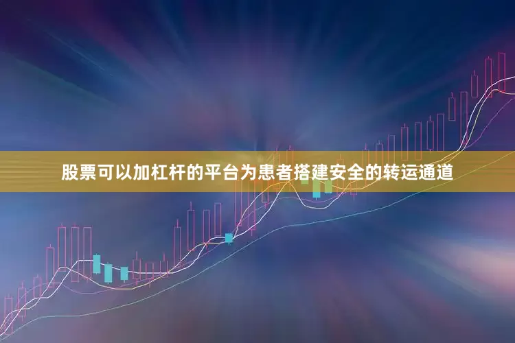 股票可以加杠杆的平台为患者搭建安全的转运通道