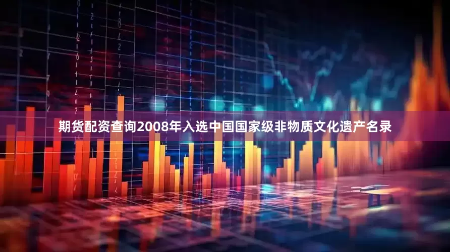 期货配资查询2008年入选中国国家级非物质文化遗产名录