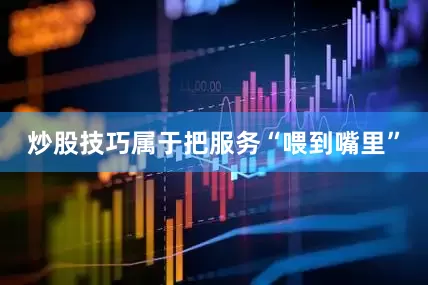炒股技巧属于把服务“喂到嘴里”