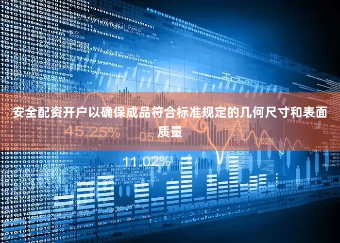 安全配资开户以确保成品符合标准规定的几何尺寸和表面质量