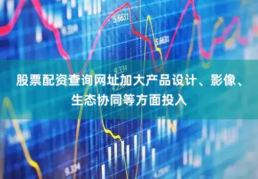 股票配资查询网址加大产品设计、影像、生态协同等方面投入