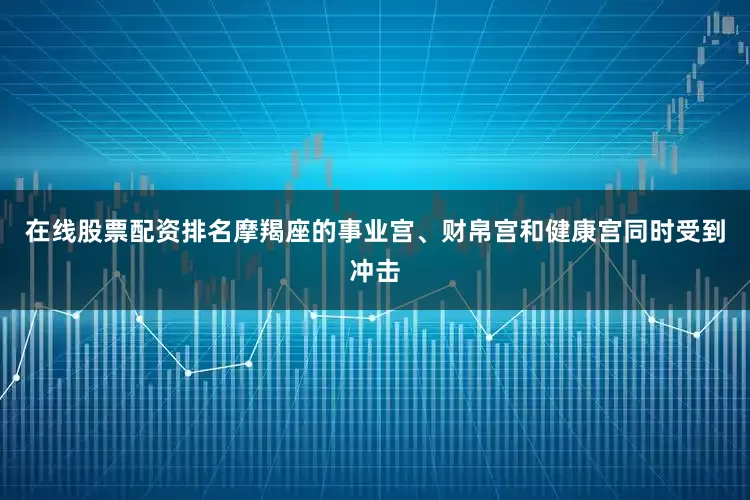 在线股票配资排名摩羯座的事业宫、财帛宫和健康宫同时受到冲击