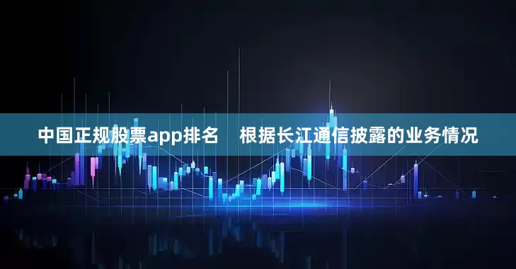中国正规股票app排名    　　根据长江通信披露的业务情况